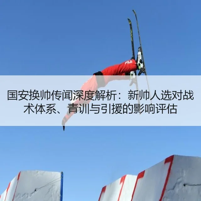国安换帅传闻深度解析：新帅人选对战术体系、青训与引援的影响评估