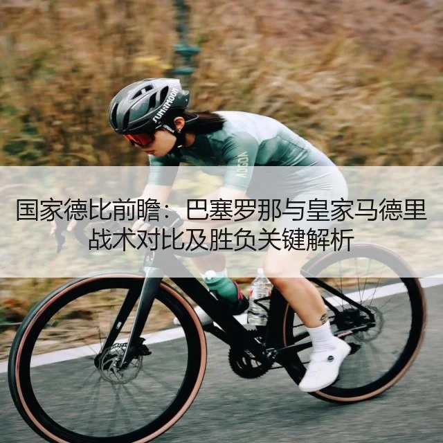 国家德比前瞻:巴塞罗那与皇家马德里战术对比及胜负关键解析