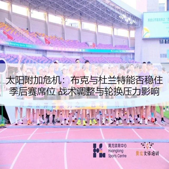 太阳附加危机：布克与杜兰特能否稳住季后赛席位 战术调整与轮换压力影响