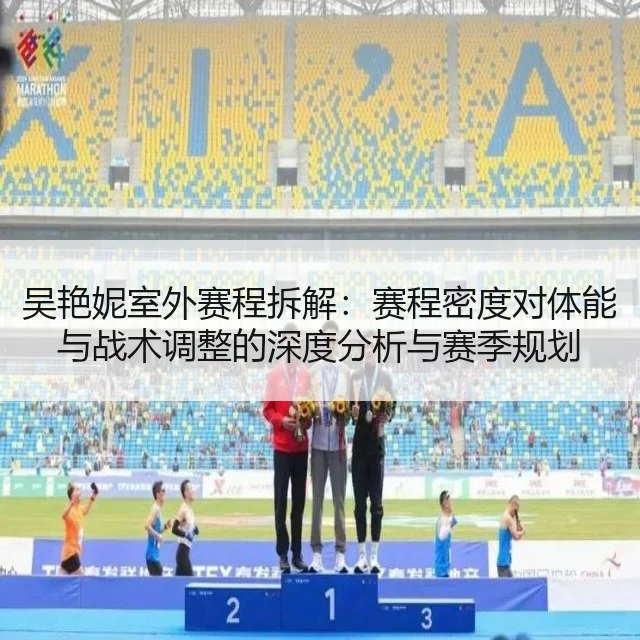 吴艳妮室外赛程拆解：赛程密度对体能与战术调整的深度分析与赛季规划